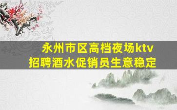 永州市区高档夜场ktv招聘酒水促销员生意稳定
